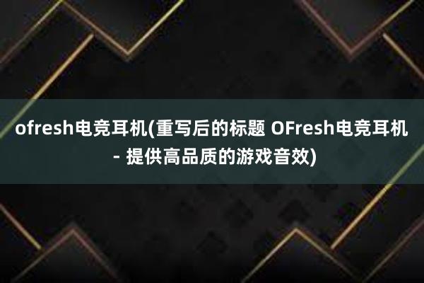 ofresh电竞耳机(重写后的标题 OFresh电竞耳机 - 提供高品质的游戏音效)