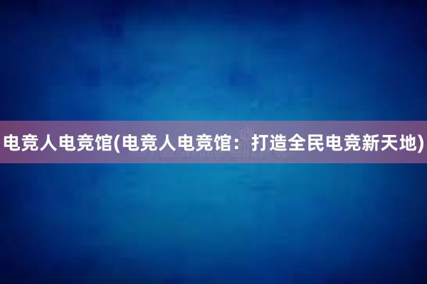 电竞人电竞馆(电竞人电竞馆：打造全民电竞新天地)