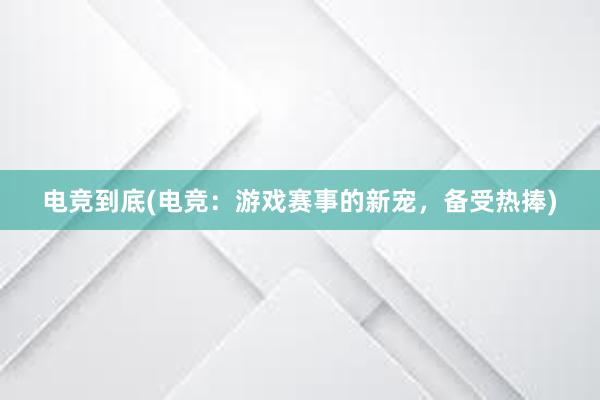 电竞到底(电竞：游戏赛事的新宠，备受热捧)