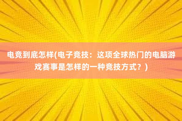 电竞到底怎样(电子竞技：这项全球热门的电脑游戏赛事是怎样的一种竞技方式？)