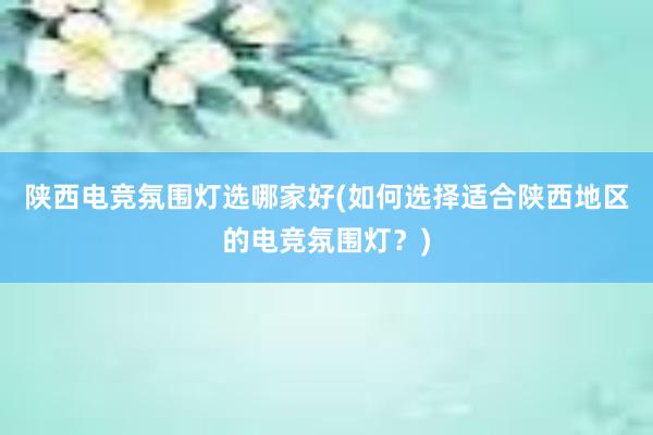 陕西电竞氛围灯选哪家好(如何选择适合陕西地区的电竞氛围灯？)