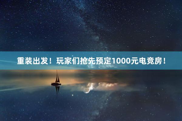 重装出发！玩家们抢先预定1000元电竞房！