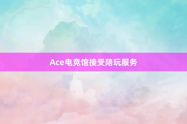 Ace电竞馆接受陪玩服务