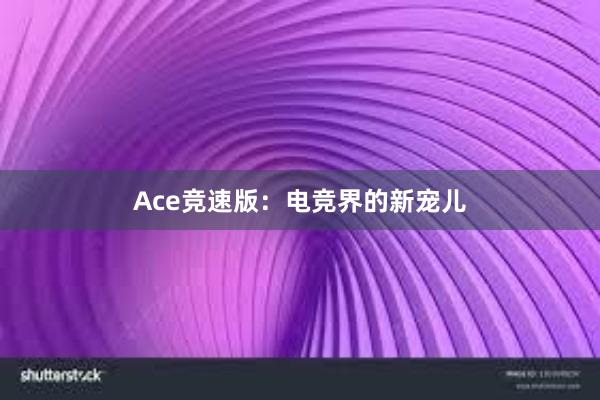 Ace竞速版：电竞界的新宠儿