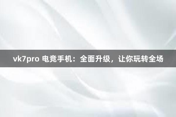 vk7pro 电竞手机：全面升级，让你玩转全场