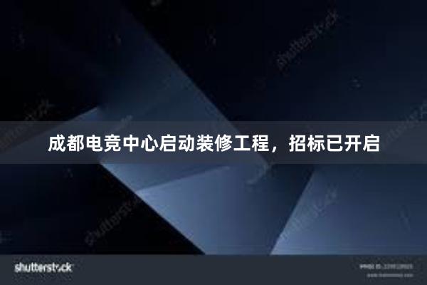 成都电竞中心启动装修工程，招标已开启