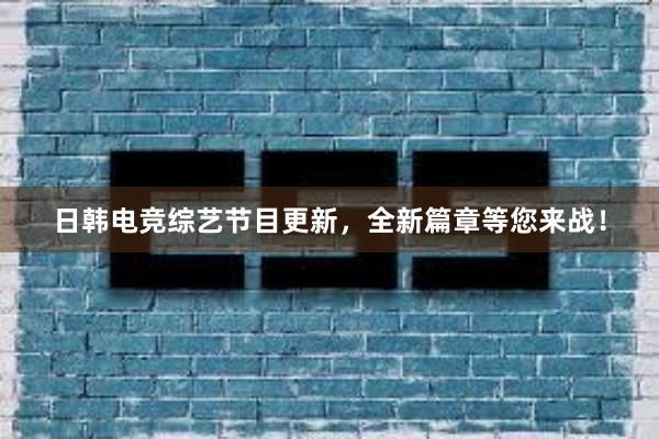 日韩电竞综艺节目更新，全新篇章等您来战！