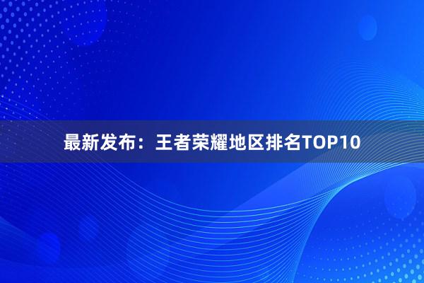 最新发布：王者荣耀地区排名TOP10