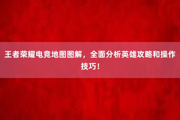 王者荣耀电竞地图图解，全面分析英雄攻略和操作技巧！