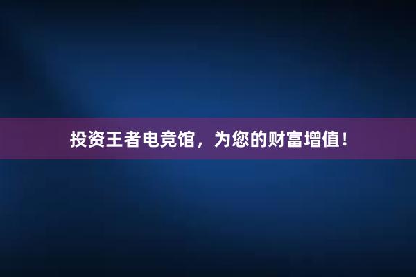 投资王者电竞馆，为您的财富增值！