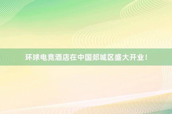 环球电竞酒店在中国郯城区盛大开业！