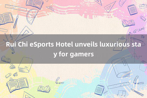 Rui Chi eSports Hotel unveils luxurious stay for gamers
