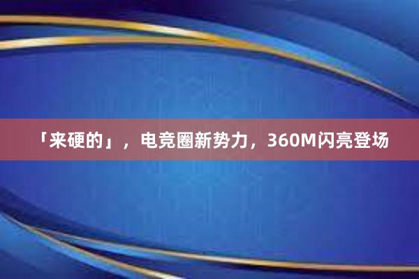 「来硬的」，电竞圈新势力，360M闪亮登场