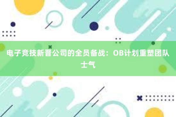 电子竞技新晋公司的全员备战：OB计划重塑团队士气