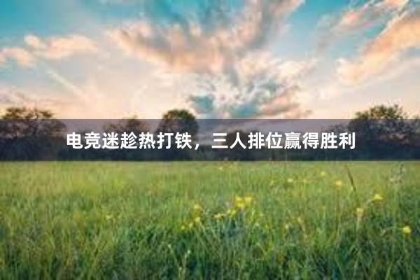 电竞迷趁热打铁，三人排位赢得胜利