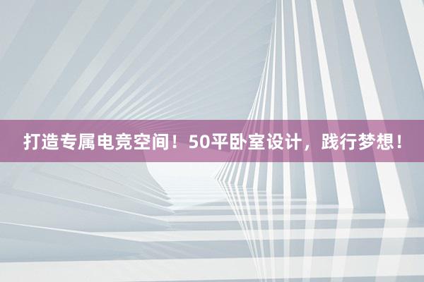 打造专属电竞空间！50平卧室设计，践行梦想！