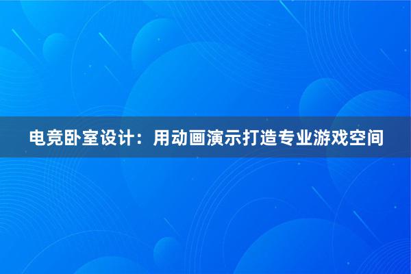 电竞卧室设计：用动画演示打造专业游戏空间