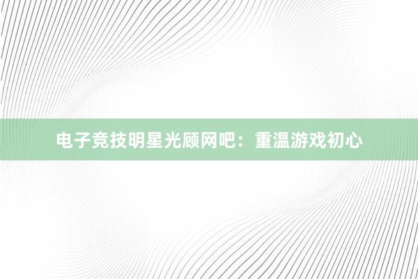 电子竞技明星光顾网吧：重温游戏初心