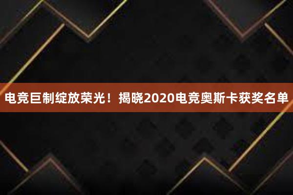 电竞巨制绽放荣光！揭晓2020电竞奥斯卡获奖名单