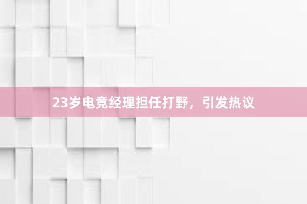 23岁电竞经理担任打野，引发热议