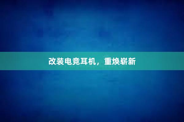 改装电竞耳机，重焕崭新