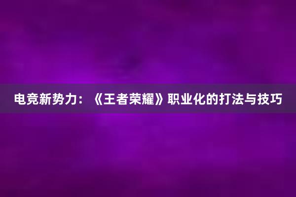 电竞新势力：《王者荣耀》职业化的打法与技巧