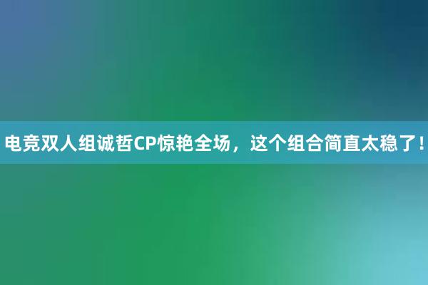 电竞双人组诚哲CP惊艳全场，这个组合简直太稳了！