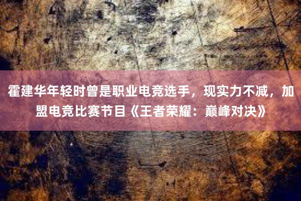 霍建华年轻时曾是职业电竞选手，现实力不减，加盟电竞比赛节目《王者荣耀：巅峰对决》