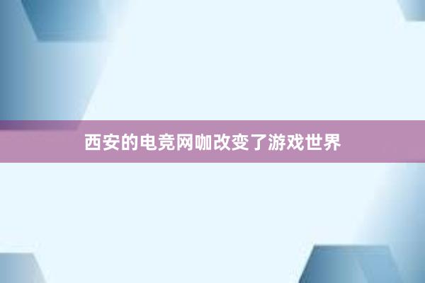 西安的电竞网咖改变了游戏世界