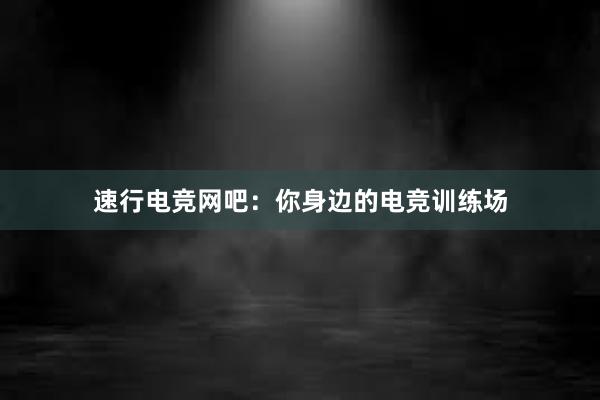 速行电竞网吧：你身边的电竞训练场