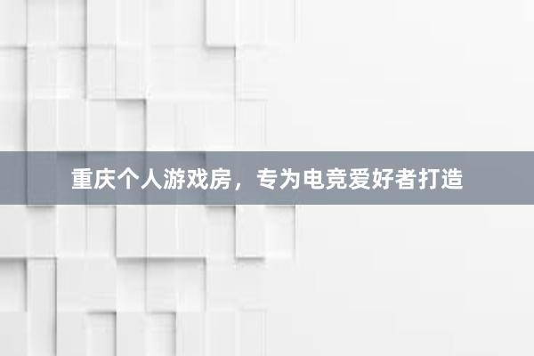 重庆个人游戏房，专为电竞爱好者打造