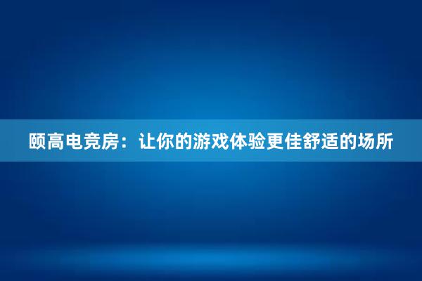 颐高电竞房：让你的游戏体验更佳舒适的场所