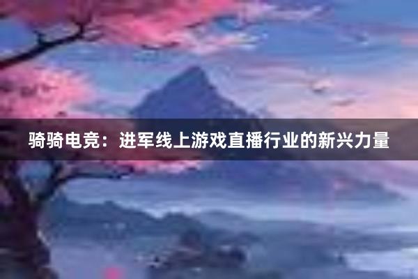 骑骑电竞：进军线上游戏直播行业的新兴力量