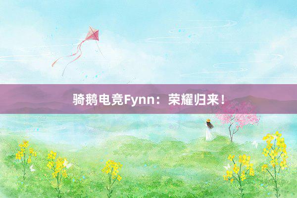 骑鹅电竞Fynn：荣耀归来！