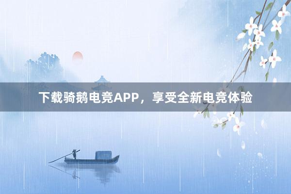 下载骑鹅电竞APP，享受全新电竞体验