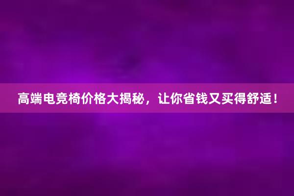 高端电竞椅价格大揭秘，让你省钱又买得舒适！